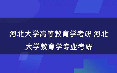 河北大学高等教育学考研 河北大学教育学专业考研