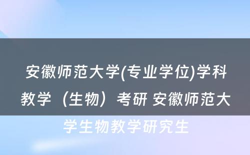 安徽师范大学(专业学位)学科教学（生物）考研 安徽师范大学生物教学研究生