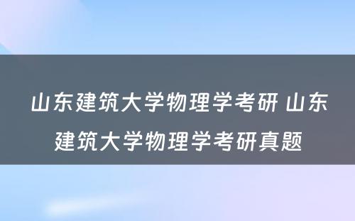 山东建筑大学物理学考研 山东建筑大学物理学考研真题