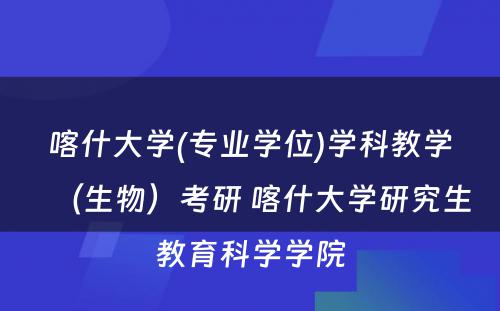 喀什大学(专业学位)学科教学（生物）考研 喀什大学研究生教育科学学院