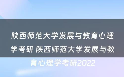 陕西师范大学发展与教育心理学考研 陕西师范大学发展与教育心理学考研2022