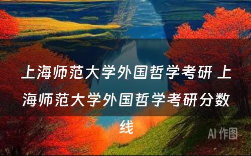 上海师范大学外国哲学考研 上海师范大学外国哲学考研分数线