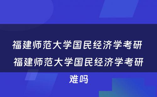 福建师范大学国民经济学考研 福建师范大学国民经济学考研难吗