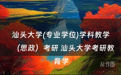 汕头大学(专业学位)学科教学（思政）考研 汕头大学考研教育学