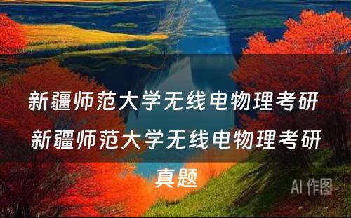 新疆师范大学无线电物理考研 新疆师范大学无线电物理考研真题