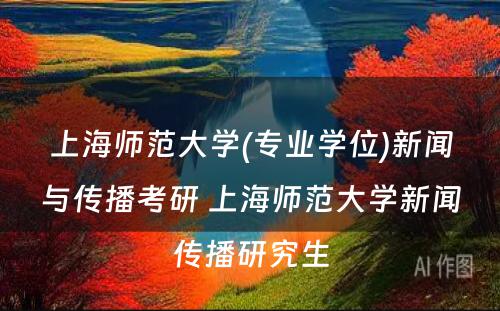 上海师范大学(专业学位)新闻与传播考研 上海师范大学新闻传播研究生