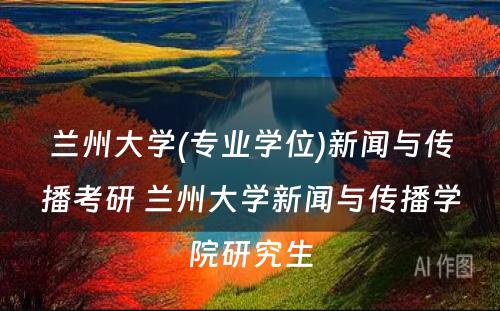 兰州大学(专业学位)新闻与传播考研 兰州大学新闻与传播学院研究生