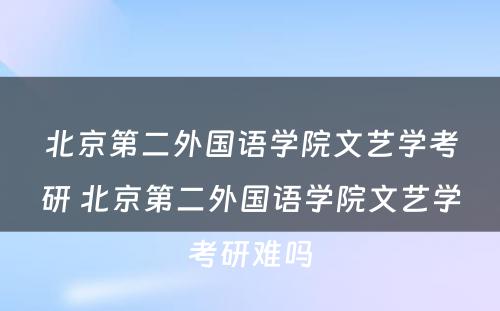 北京第二外国语学院文艺学考研 北京第二外国语学院文艺学考研难吗