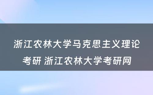 浙江农林大学马克思主义理论考研 浙江农林大学考研网