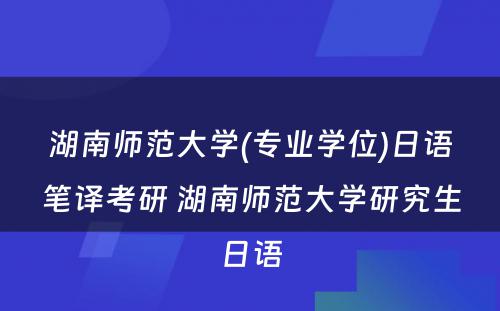 湖南师范大学(专业学位)日语笔译考研 湖南师范大学研究生日语