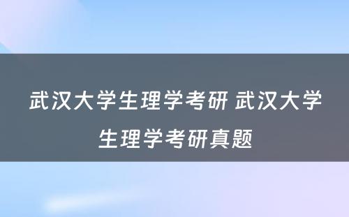 武汉大学生理学考研 武汉大学生理学考研真题