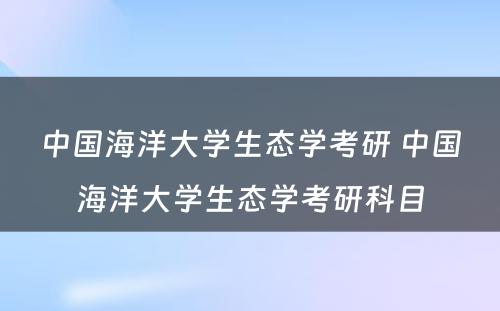 中国海洋大学生态学考研 中国海洋大学生态学考研科目