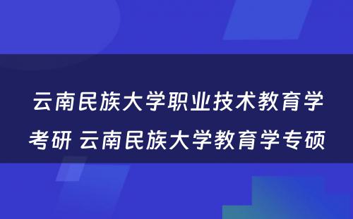 云南民族大学职业技术教育学考研 云南民族大学教育学专硕