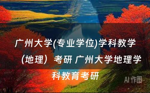 广州大学(专业学位)学科教学（地理）考研 广州大学地理学科教育考研