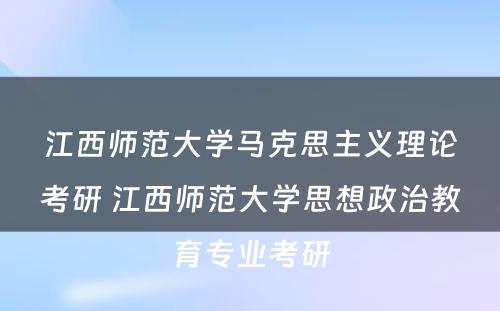 江西师范大学马克思主义理论考研 江西师范大学思想政治教育专业考研