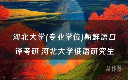 河北大学(专业学位)朝鲜语口译考研 河北大学俄语研究生