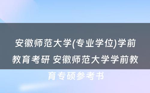 安徽师范大学(专业学位)学前教育考研 安徽师范大学学前教育专硕参考书