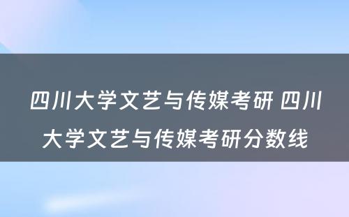 四川大学文艺与传媒考研 四川大学文艺与传媒考研分数线