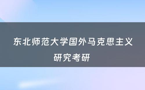 东北师范大学国外马克思主义研究考研 