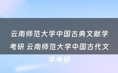 云南师范大学中国古典文献学考研 云南师范大学中国古代文学考研