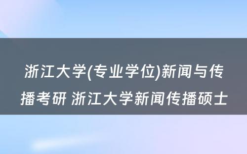 浙江大学(专业学位)新闻与传播考研 浙江大学新闻传播硕士