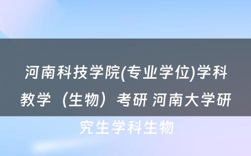 河南科技学院(专业学位)学科教学（生物）考研 河南大学研究生学科生物