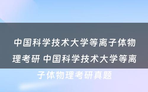 中国科学技术大学等离子体物理考研 中国科学技术大学等离子体物理考研真题