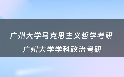 广州大学马克思主义哲学考研 广州大学学科政治考研