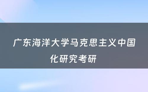 广东海洋大学马克思主义中国化研究考研 