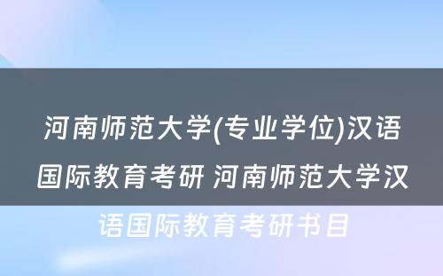 河南师范大学(专业学位)汉语国际教育考研 河南师范大学汉语国际教育考研书目