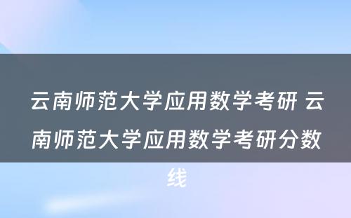 云南师范大学应用数学考研 云南师范大学应用数学考研分数线