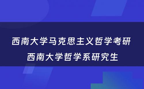 西南大学马克思主义哲学考研 西南大学哲学系研究生