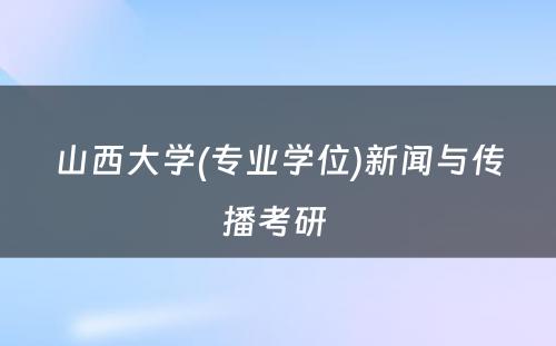 山西大学(专业学位)新闻与传播考研 