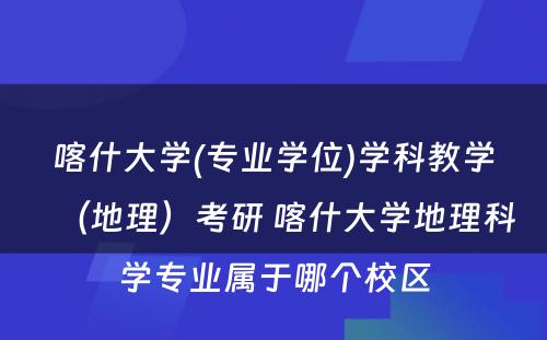 喀什大学(专业学位)学科教学（地理）考研 喀什大学地理科学专业属于哪个校区