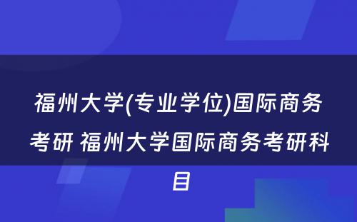 福州大学(专业学位)国际商务考研 福州大学国际商务考研科目