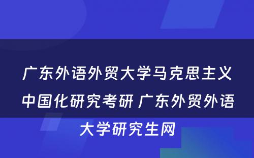 广东外语外贸大学马克思主义中国化研究考研 广东外贸外语大学研究生网