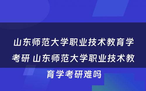 山东师范大学职业技术教育学考研 山东师范大学职业技术教育学考研难吗