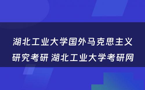 湖北工业大学国外马克思主义研究考研 湖北工业大学考研网