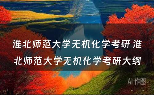 淮北师范大学无机化学考研 淮北师范大学无机化学考研大纲