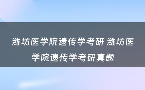 潍坊医学院遗传学考研 潍坊医学院遗传学考研真题