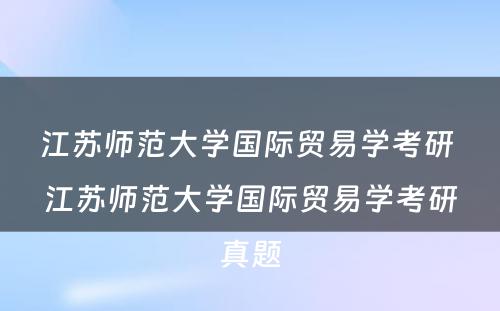 江苏师范大学国际贸易学考研 江苏师范大学国际贸易学考研真题