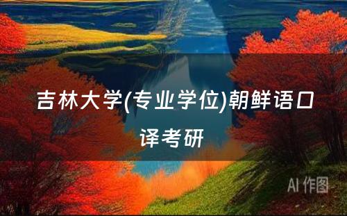 吉林大学(专业学位)朝鲜语口译考研 