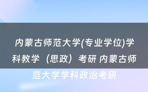 内蒙古师范大学(专业学位)学科教学（思政）考研 内蒙古师范大学学科政治考研