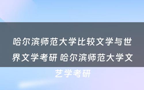 哈尔滨师范大学比较文学与世界文学考研 哈尔滨师范大学文艺学考研