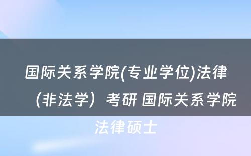 国际关系学院(专业学位)法律（非法学）考研 国际关系学院法律硕士