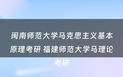 闽南师范大学马克思主义基本原理考研 福建师范大学马理论考研