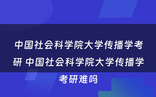 中国社会科学院大学传播学考研 中国社会科学院大学传播学考研难吗