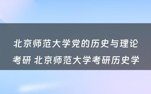 北京师范大学党的历史与理论考研 北京师范大学考研历史学