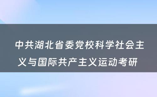 中共湖北省委党校科学社会主义与国际共产主义运动考研 