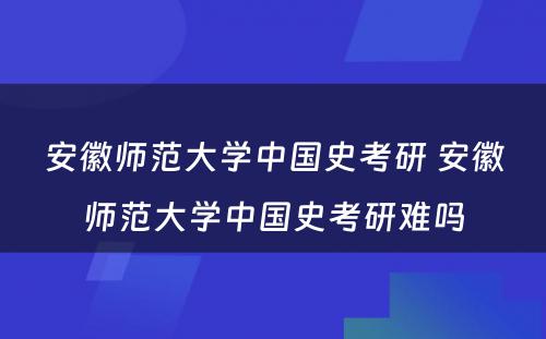 安徽师范大学中国史考研 安徽师范大学中国史考研难吗